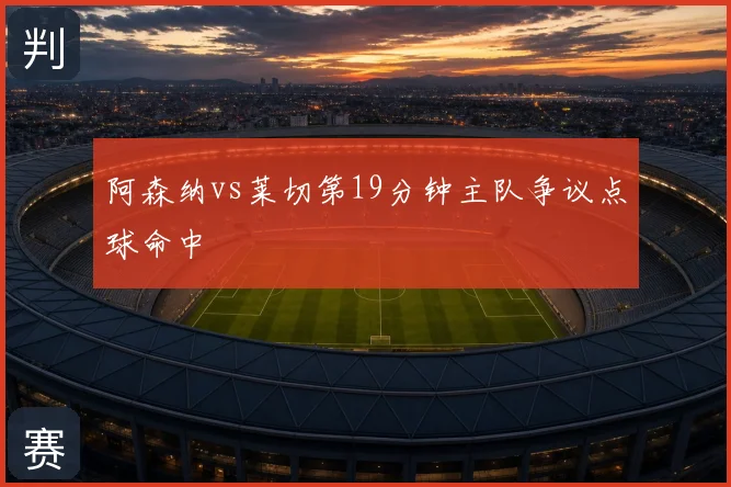 阿森纳vs莱切第19分钟主队争议点球命中