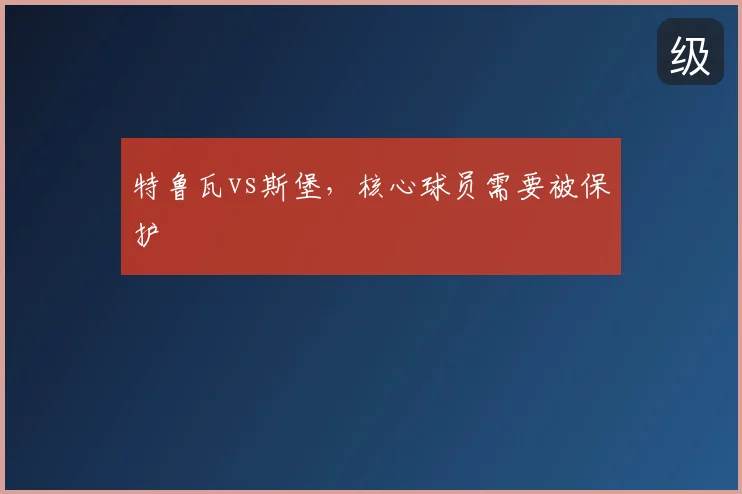 特鲁瓦vs斯堡，核心球员需要被保护