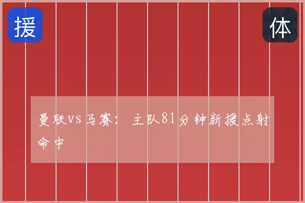 曼联vs马赛:主队81分钟新援点射命中